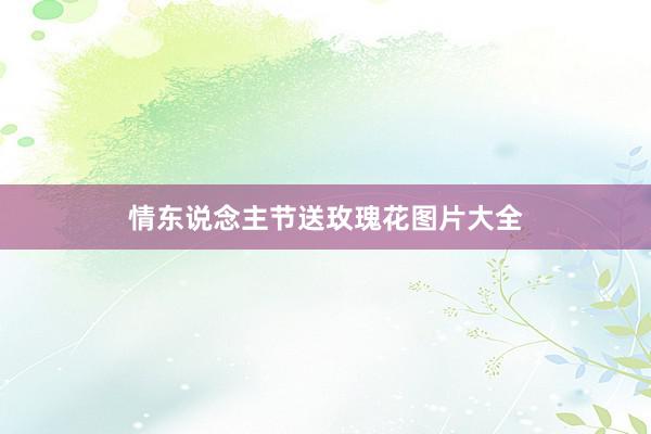 情东说念主节送玫瑰花图片大全
