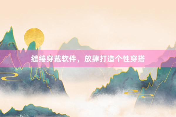 缱绻穿戴软件,放肆打造个性穿搭