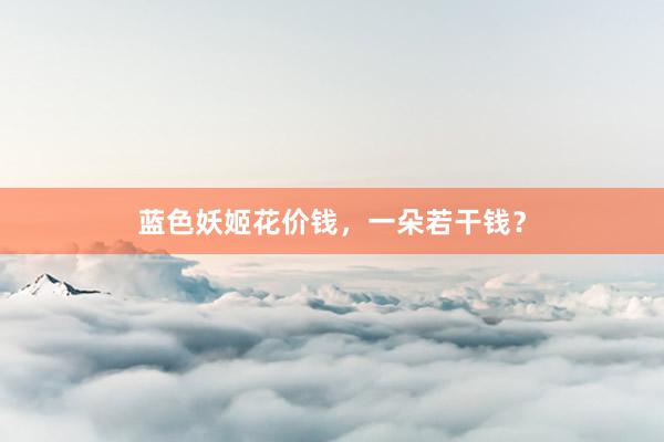 蓝色妖姬花价钱，一朵若干钱？