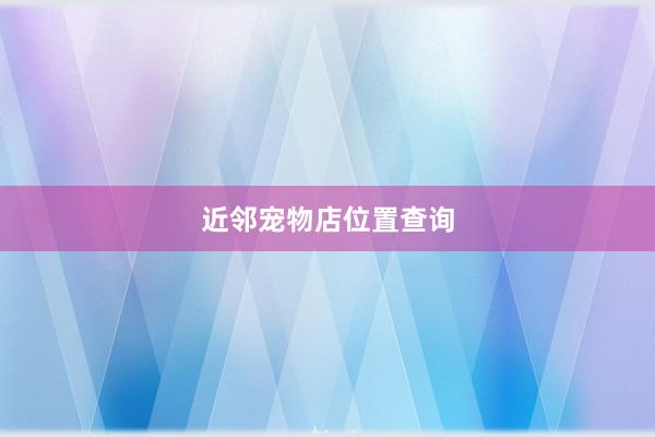 近邻宠物店位置查询